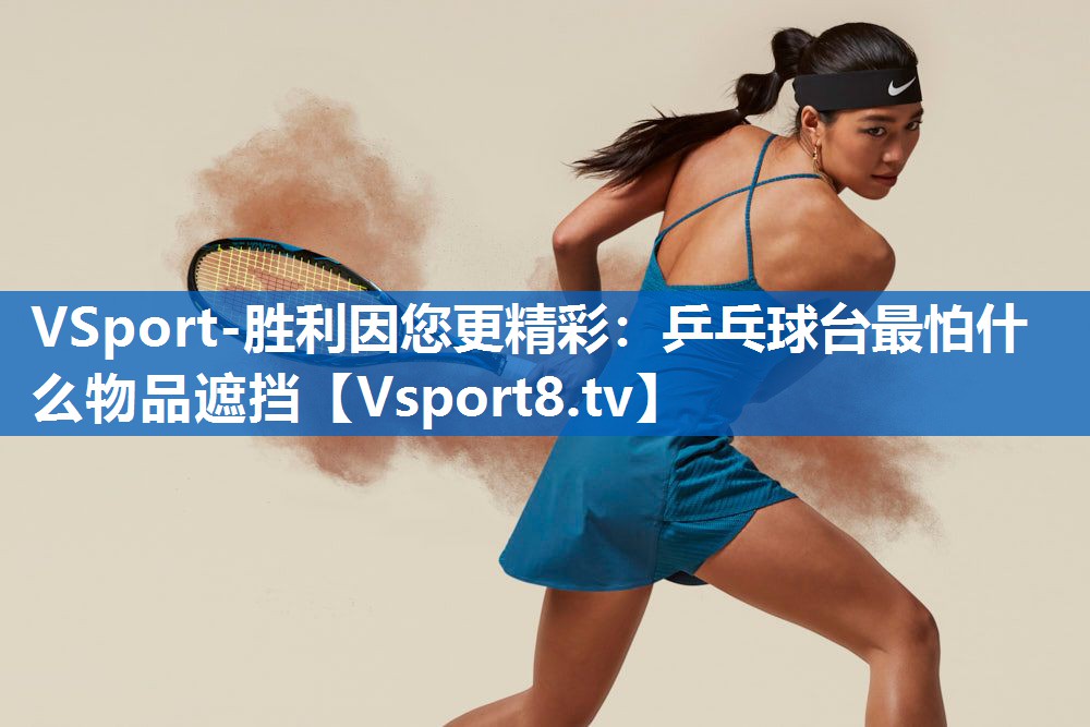 VSport-胜利因您更精彩：乒乓球台最怕什么物品遮挡