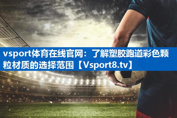 vsport体育在线官网：了解塑胶跑道彩色颗粒材质的选择范围