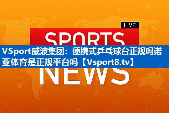 VSport威波集团：便携式乒乓球台正规吗诺亚体育是正规平台吗