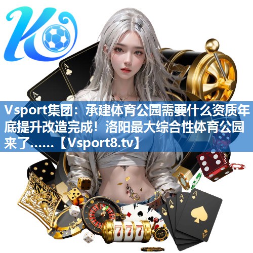 Vsport集团：承建体育公园需要什么资质年底提升改造完成！洛阳最大综合性体育公园来了……