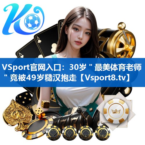 VSport官网入口：30岁＂最美体育老师＂竟被49岁糙汉抱走