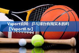 <strong>Vsport官网：乒乓球台有纯实木的吗</strong>