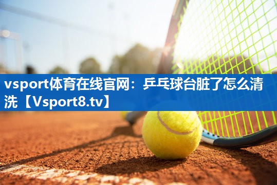 vsport体育在线官网：乒乓球台脏了怎么清洗