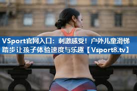 <strong>VSport官网入口：刺激感受！户外儿童滑梯踏步让孩子体验速度与乐趣</strong>