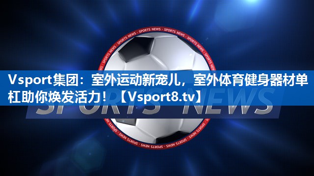 Vsport集团：室外运动新宠儿，室外体育健身器材单杠助你焕发活力！