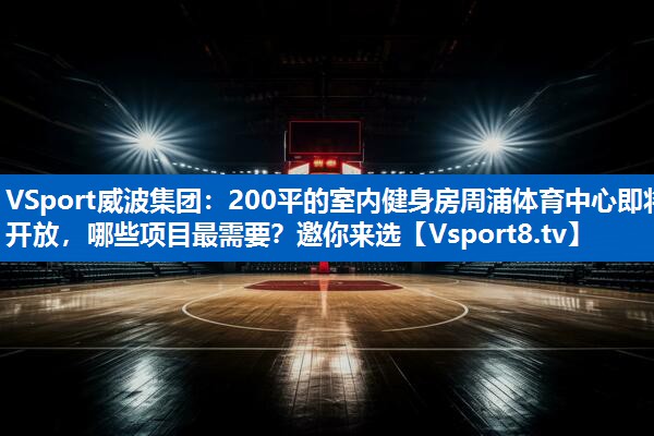 VSport威波集团：200平的室内健身房周浦体育中心即将开放，哪些项目最需要？邀你来选