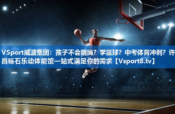 VSport威波集团：孩子不会跳绳？学篮球？中考体育冲刺？许昌砾石乐动体能馆一站式满足你的需求