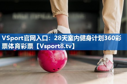 VSport官网入口：28天室内健身计划360彩票体育彩票