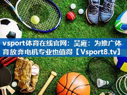 <strong>vsport体育在线官网：吴雍：为推广体育放弃电机专业也值得</strong>