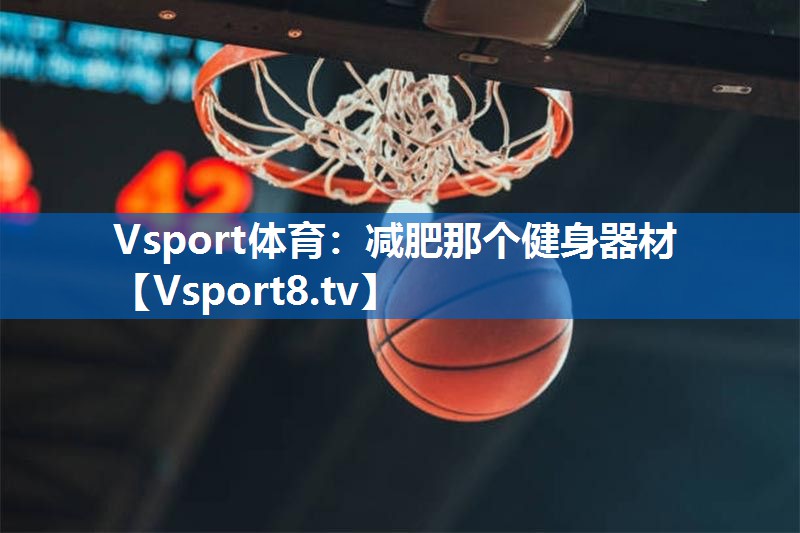 Vsport体育：减肥那个健身器材