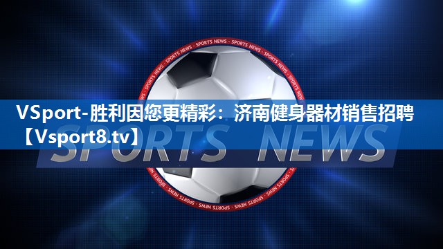 <strong>VSport-胜利因您更精彩：济南健身器材销售招聘</strong>