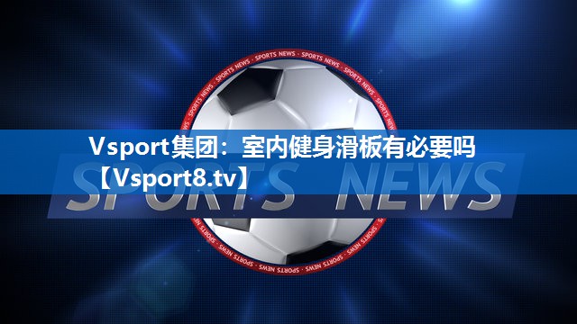 <strong>Vsport集团：室内健身滑板有必要吗</strong>