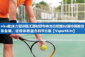 nba篮球力量训练无器材舒华体育亮相第82届中国教育装备展，诠释体教融合科学方案